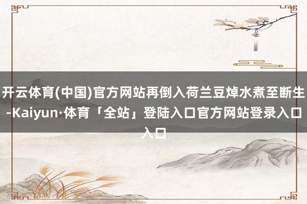 开云体育(中国)官方网站再倒入荷兰豆焯水煮至断生-Kaiyun·体育「全站」登陆入口官方网站登录入口