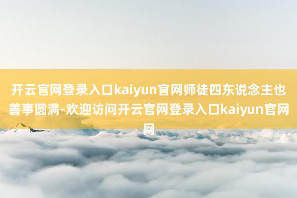 开云官网登录入口kaiyun官网师徒四东说念主也善事圆满-欢