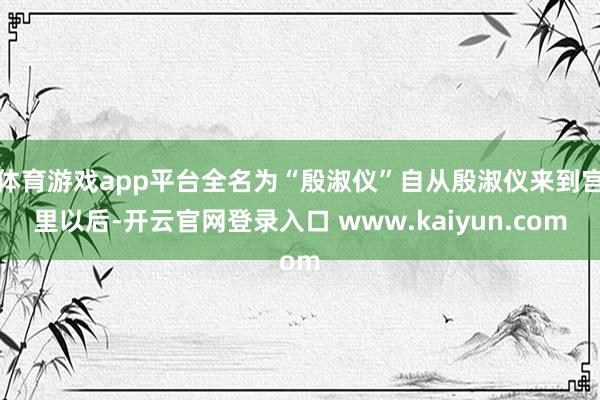 体育游戏app平台全名为“殷淑仪”自从殷淑仪来到宫里以后-开