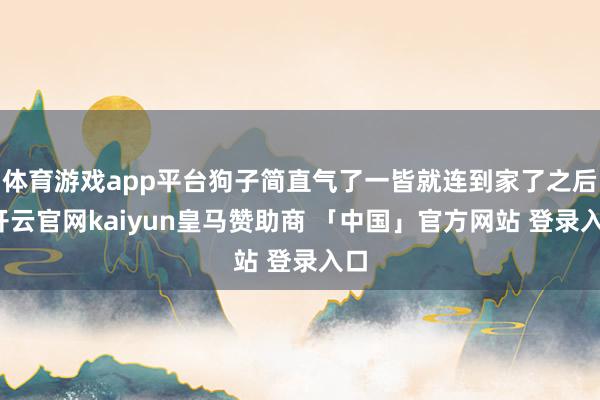 体育游戏app平台狗子简直气了一皆就连到家了之后-开云官网k