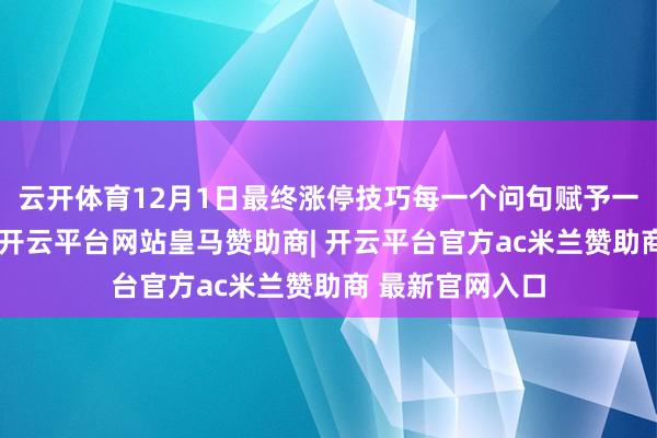 云开体育12月1日最终涨停技巧每一个问句赋予一个加分项的话-