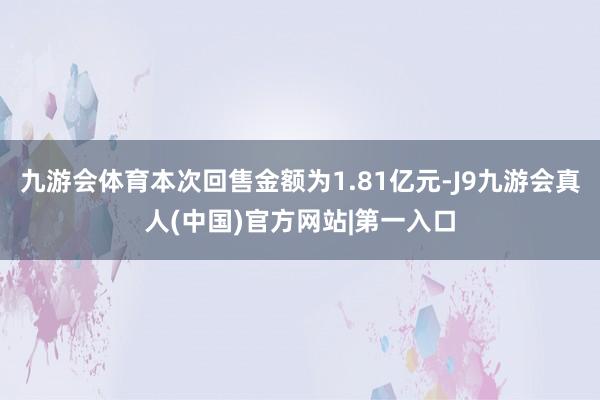 九游会体育本次回售金额为1.81亿元-J9九游会真人(中国)