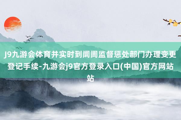 J9九游会体育并实时到阛阓监督惩处部门办理变更登记手续-九游