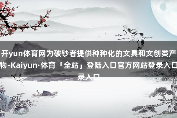 开yun体育网为破钞者提供种种化的文具和文创类产物-Kaiyun·体育「全站」登陆入口官方网站登录入口
