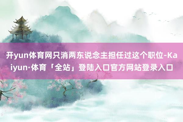 开yun体育网只消两东说念主担任过这个职位-Kaiyun·体育「全站」登陆入口官方网站登录入口