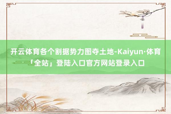 开云体育各个割据势力图夺土地-Kaiyun·体育「全站」登陆入口官方网站登录入口