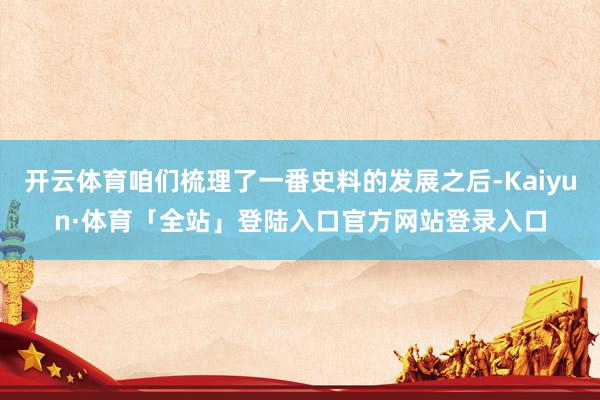 开云体育咱们梳理了一番史料的发展之后-Kaiyun·体育「全站」登陆入口官方网站登录入口
