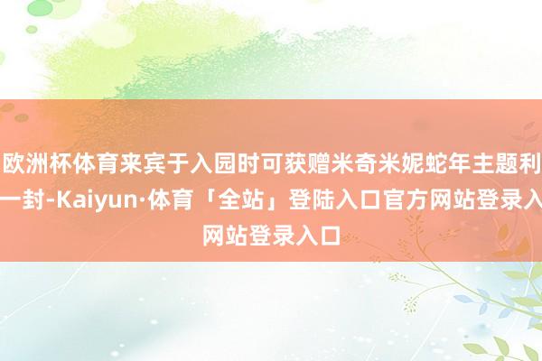 欧洲杯体育来宾于入园时可获赠米奇米妮蛇年主题利是一封-Kaiyun·体育「全站」登陆入口官方网站登录入口