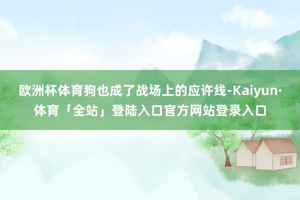 欧洲杯体育狗也成了战场上的应许线-Kaiyun·体育「全站」登陆入口官方网站登录入口