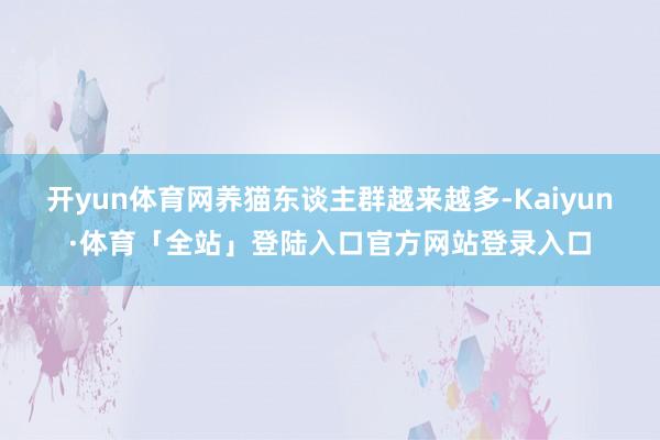 开yun体育网养猫东谈主群越来越多-Kaiyun·体育「全站」登陆入口官方网站登录入口