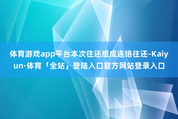 体育游戏app平台本次往还组成连络往还-Kaiyun·体育「全站」登陆入口官方网站登录入口
