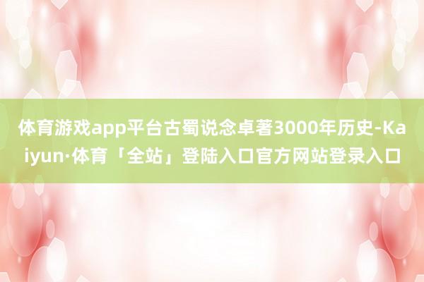 体育游戏app平台古蜀说念卓著3000年历史-Kaiyun·体育「全站」登陆入口官方网站登录入口