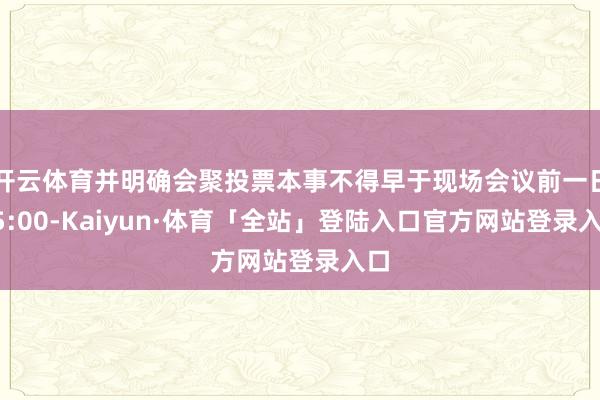 开云体育并明确会聚投票本事不得早于现场会议前一日15:00-Kaiyun·体育「全站」登陆入口官方网站登录入口