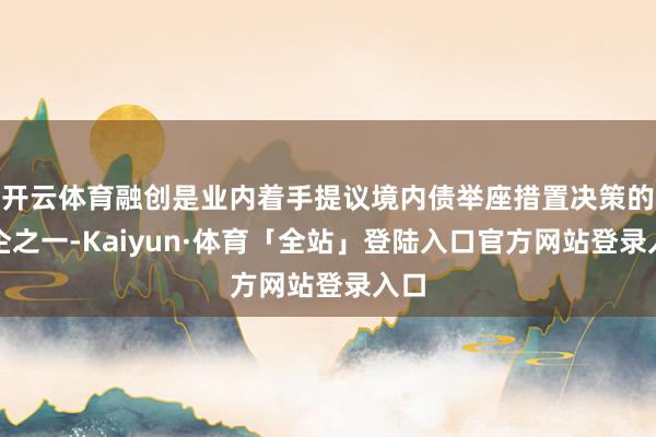 开云体育融创是业内着手提议境内债举座措置决策的房企之一-Kaiyun·体育「全站」登陆入口官方网站登录入口