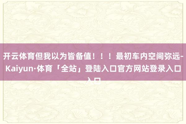 开云体育但我以为皆备值！！！最初车内空间弥远-Kaiyun·
