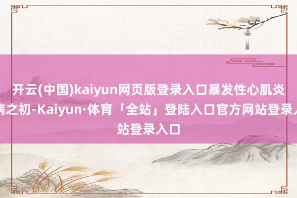 开云(中国)kaiyun网页版登录入口暴发性心肌炎发病之初-Kaiyun·体育「全站」登陆入口官方网站登录入口