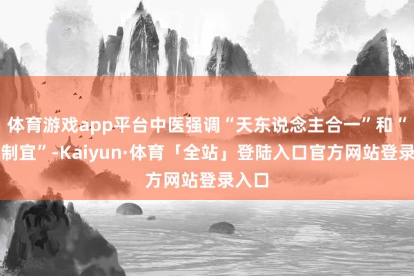 体育游戏app平台中医强调“天东说念主合一”和“三因制宜”-Kaiyun·体育「全站」登陆入口官方网站登录入口