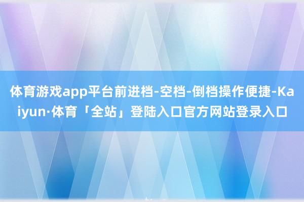 体育游戏app平台前进档-空档-倒档操作便捷-Kaiyun·