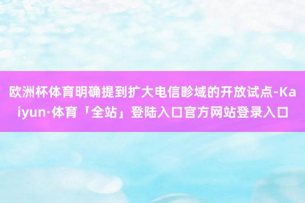欧洲杯体育明确提到扩大电信畛域的开放试点-Kaiyun·体育