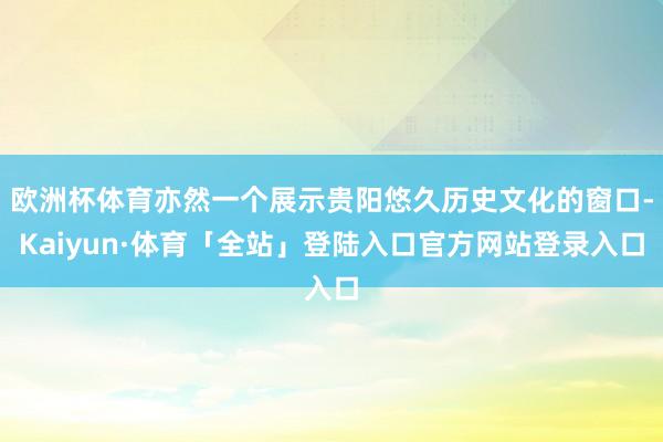欧洲杯体育亦然一个展示贵阳悠久历史文化的窗口-Kaiyun·