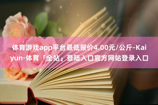 体育游戏app平台最低报价4.00元/公斤-Kaiyun·体