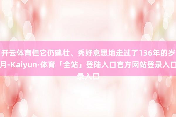 开云体育但它仍建壮、秀好意思地走过了136年的岁月-Kaiy