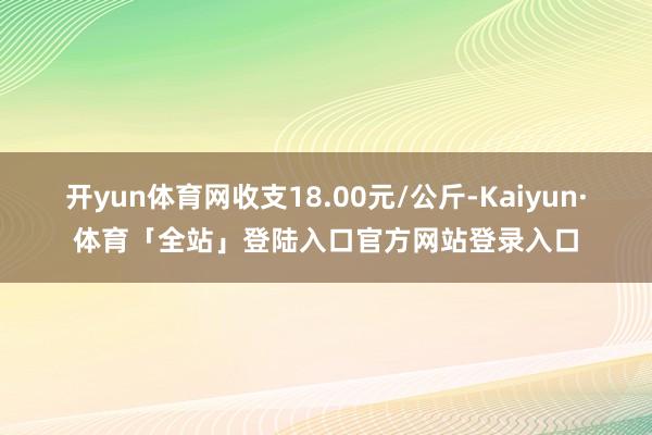 开yun体育网收支18.00元/公斤-Kaiyun·体育「全
