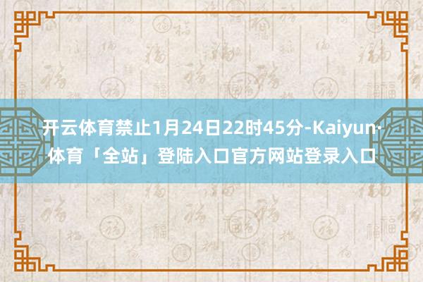 开云体育禁止1月24日22时45分-Kaiyun·体育「全站