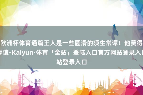 欧洲杯体育通篇王人是一些圆滑的须生常谭！他莫得厚谊-Kaiy