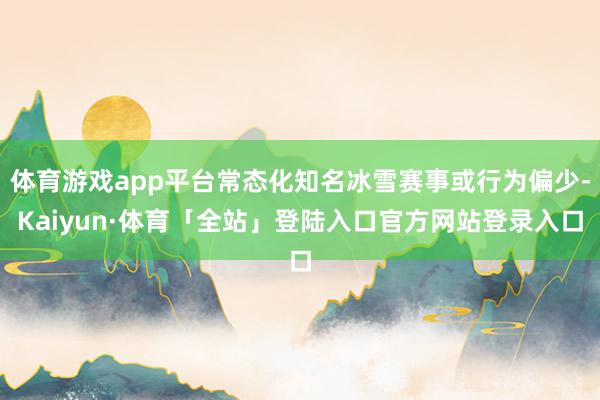 体育游戏app平台常态化知名冰雪赛事或行为偏少-Kaiyun