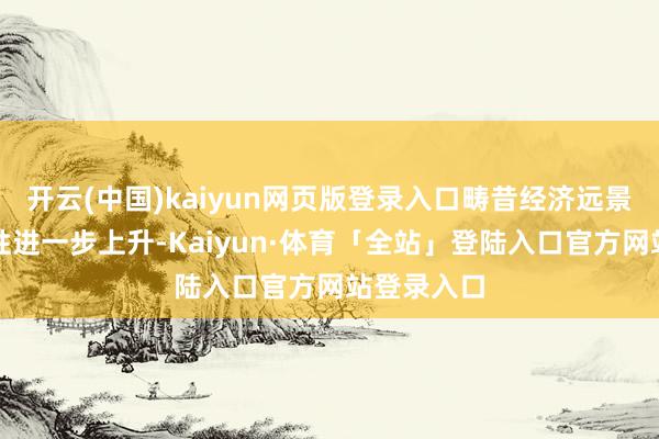 开云(中国)kaiyun网页版登录入口畴昔经济远景的不深信性