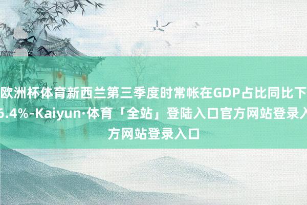 欧洲杯体育新西兰第三季度时常帐在GDP占比同比下落6.4%-