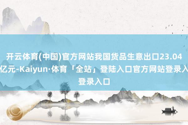 开云体育(中国)官方网站我国货品生意出口23.04万亿元-K