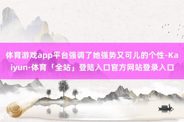 体育游戏app平台强调了她强势又可儿的个性-Kaiyun·体