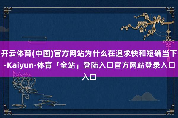 开云体育(中国)官方网站为什么在追求快和短确当下-Kaiyu
