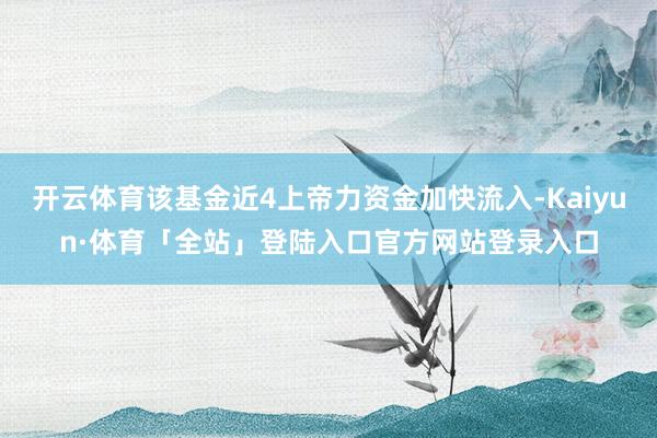 开云体育该基金近4上帝力资金加快流入-Kaiyun·体育「全