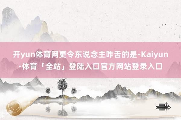 开yun体育网更令东说念主咋舌的是-Kaiyun·体育「全站
