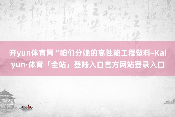 开yun体育网“咱们分娩的高性能工程塑料-Kaiyun·体育