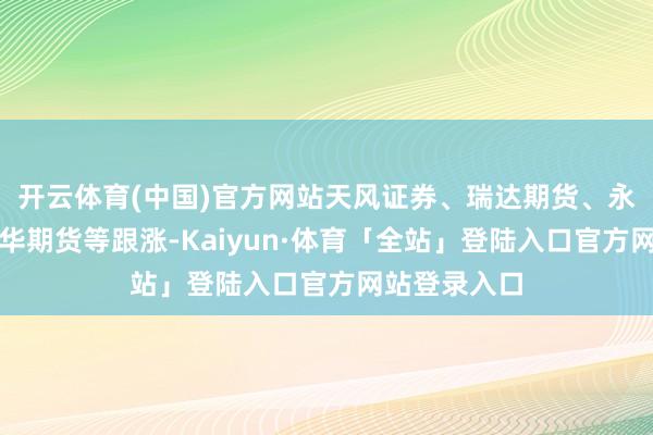 开云体育(中国)官方网站天风证券、瑞达期货、永安期货、南华期