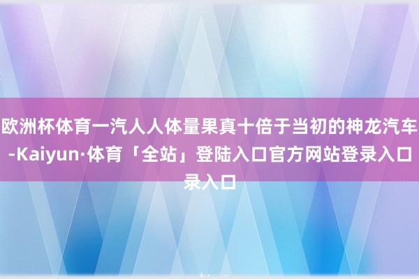 欧洲杯体育一汽人人体量果真十倍于当初的神龙汽车-Kaiyun