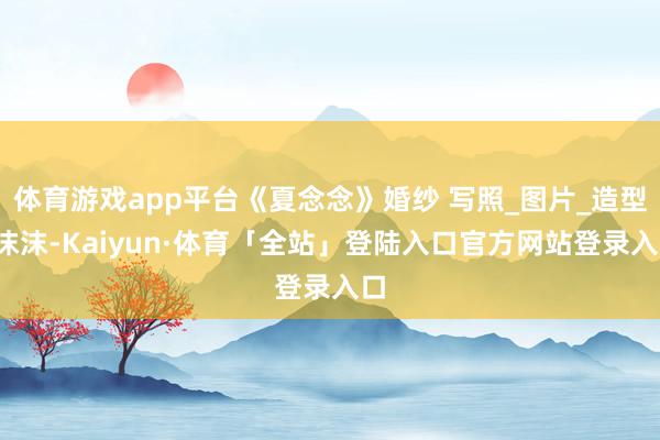 体育游戏app平台《夏念念》婚纱 写照_图片_造型_沫沫-K