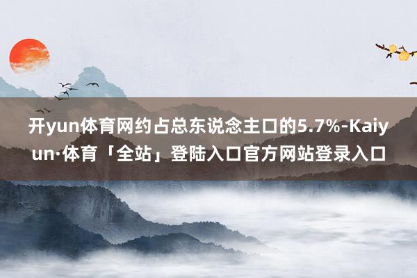 开yun体育网约占总东说念主口的5.7%-Kaiyun·体育