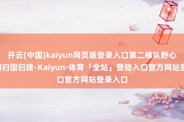 开云(中国)kaiyun网页版登录入口第二梯队野心于1月初归