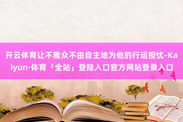 开云体育让不雅众不由自主地为他的行运担忧-Kaiyun·体育