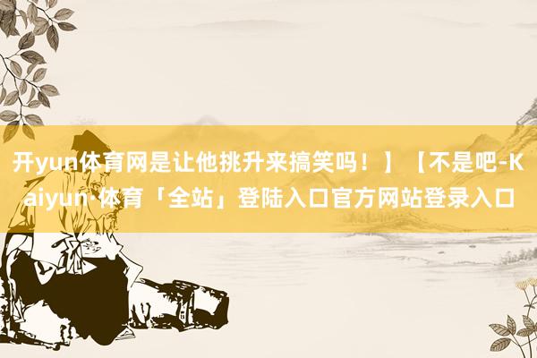 开yun体育网是让他挑升来搞笑吗！】【不是吧-Kaiyun·