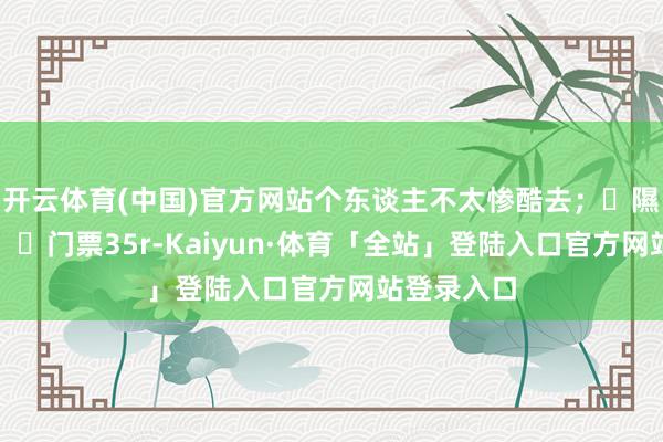 开云体育(中国)官方网站个东谈主不太惨酷去;⭐隰县小西天:✔门票35r-Kaiyun·体育「全站」登陆入口官方网站登录入口