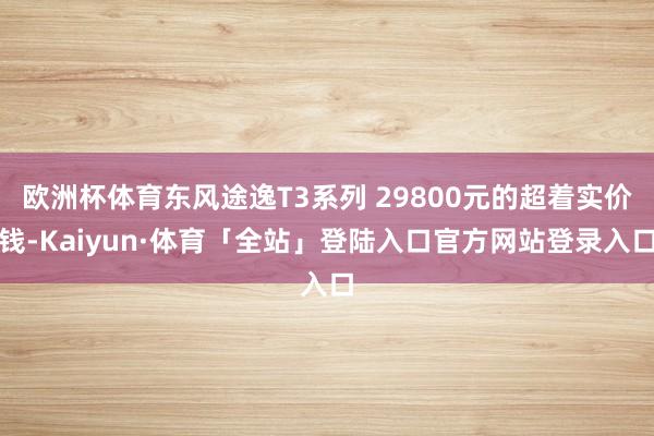 欧洲杯体育东风途逸T3系列 29800元的超着实价钱-Kai