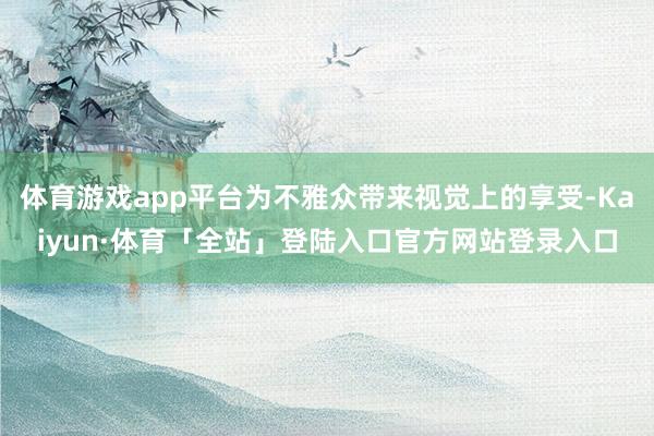 体育游戏app平台为不雅众带来视觉上的享受-Kaiyun·体