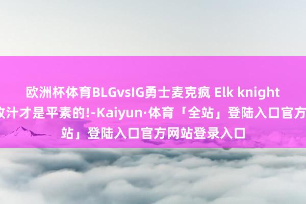 欧洲杯体育BLGvsIG勇士麦克疯 Elk knight: 