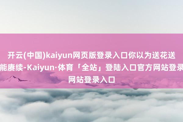 开云(中国)kaiyun网页版登录入口你以为送花送包就能赓续
